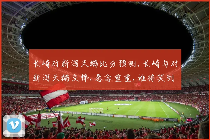 长崎对新泻天鹅比分预测,长崎与对新泻天鹅交锋,悬念重重,谁将笑到最后