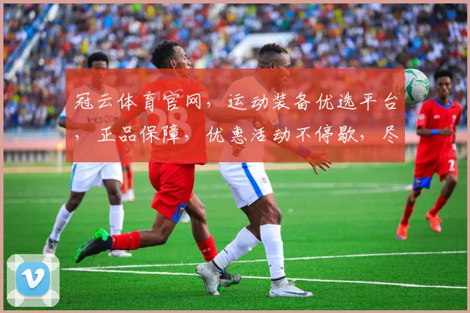 冠云体育官网，运动装备优选平台，正品保障，优惠活动不停歇，尽享运动激情