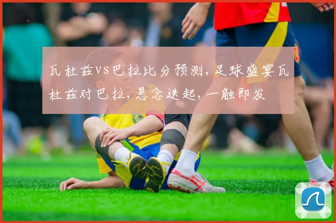 瓦杜兹vs巴拉比分预测,足球盛宴瓦杜兹对巴拉,悬念迭起,一触即发