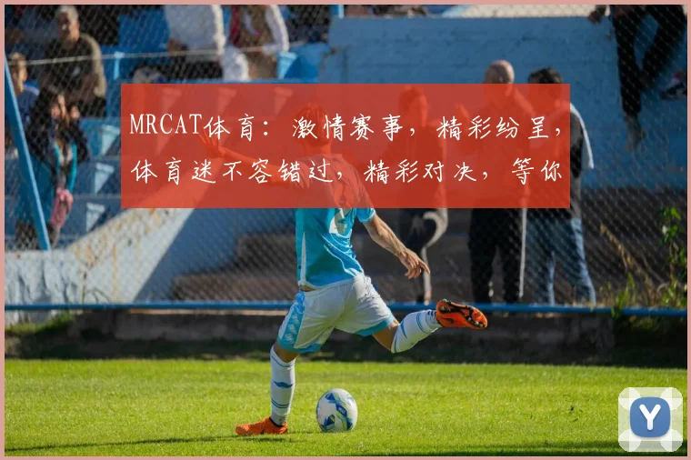 MRCAT体育：激情赛事，精彩纷呈，体育迷不容错过，精彩对决，等你来观
