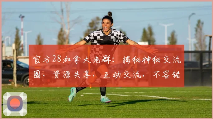 官方28加拿大老群：揭秘神秘交流圈，资源共享，互动交流，不容错过