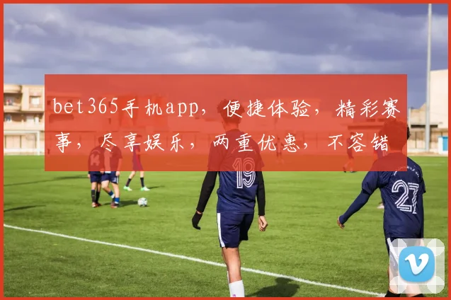 bet365手机app，便捷体验，精彩赛事，尽享娱乐，两重优惠，不容错过