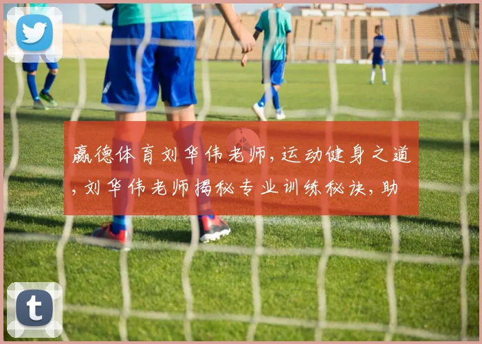 赢德体育刘华伟老师,运动健身之道,刘华伟老师揭秘专业训练秘诀,助你成就非凡