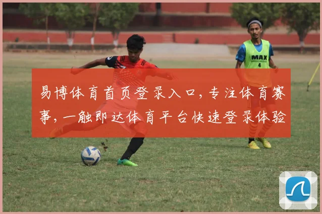 易博体育首页登录入口,专注体育赛事,一触即达体育平台快速登录体验